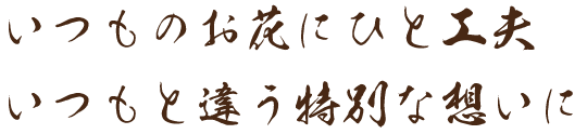 いつものお花にひと工夫、いつもと違う特別な想いに